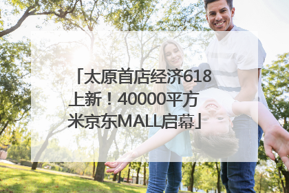 太原首店经济618上新！40000平方米京东MALL启幕